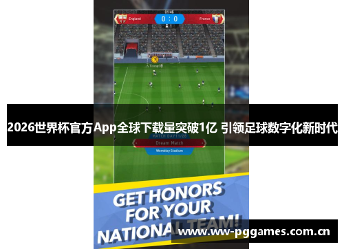 2026世界杯官方App全球下载量突破1亿 引领足球数字化新时代
