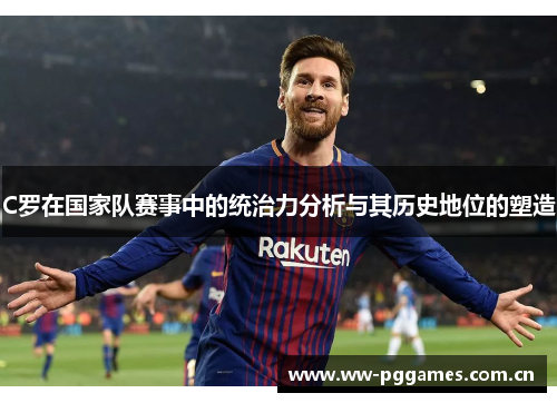 C罗在国家队赛事中的统治力分析与其历史地位的塑造 C罗在国家队赛事中的统治力分析与其历史地位的塑造