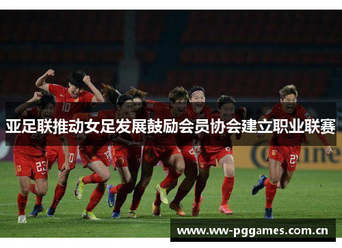 亚足联推动女足发展鼓励会员协会建立职业联赛 亚足联推动女足发展鼓励会员协会建立职业联赛