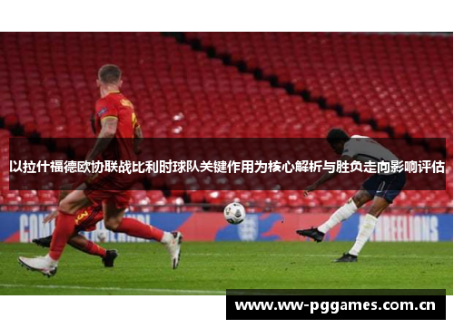 以拉什福德欧协联战比利时球队关键作用为核心解析与胜负走向影响评估 以拉什福德欧协联战比利时球队关键作用为核心解析与胜负走向影响评估