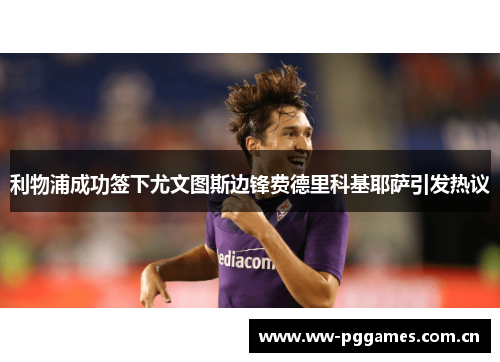 利物浦成功签下尤文图斯边锋费德里科基耶萨引发热议 利物浦成功签下尤文图斯边锋费德里科基耶萨引发热议